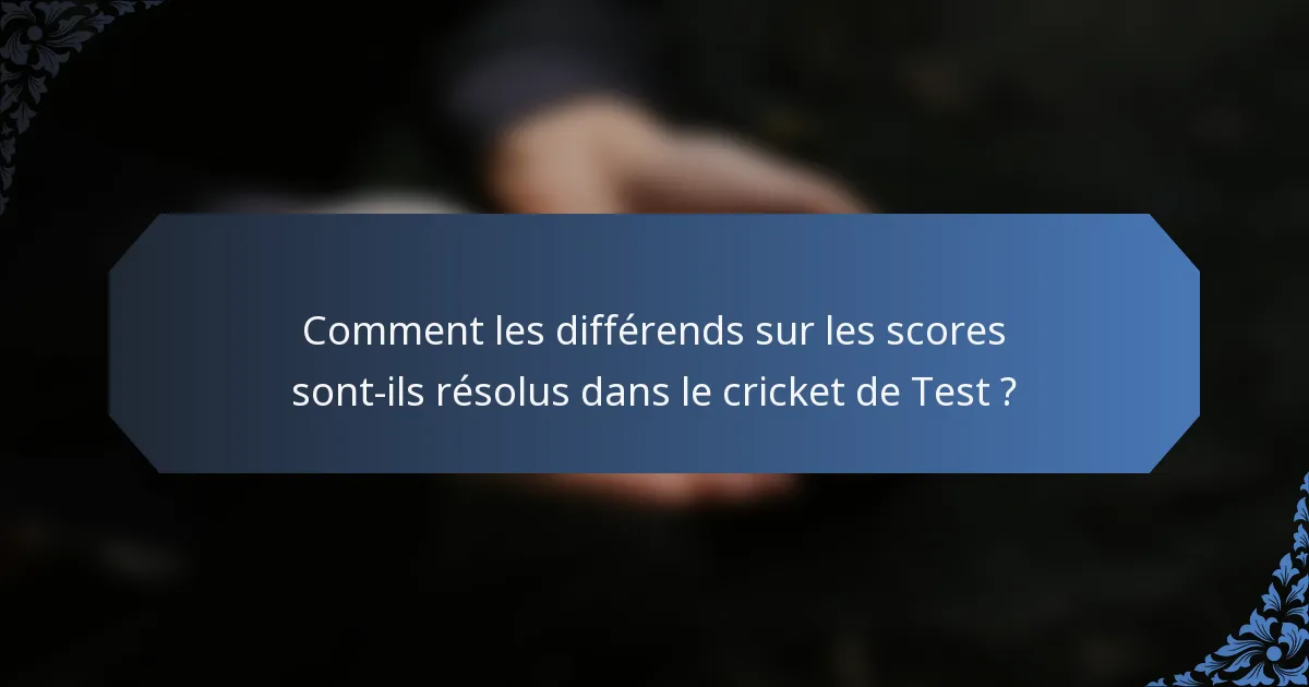 Comment les différends sur les scores sont-ils résolus dans le cricket de Test ?
