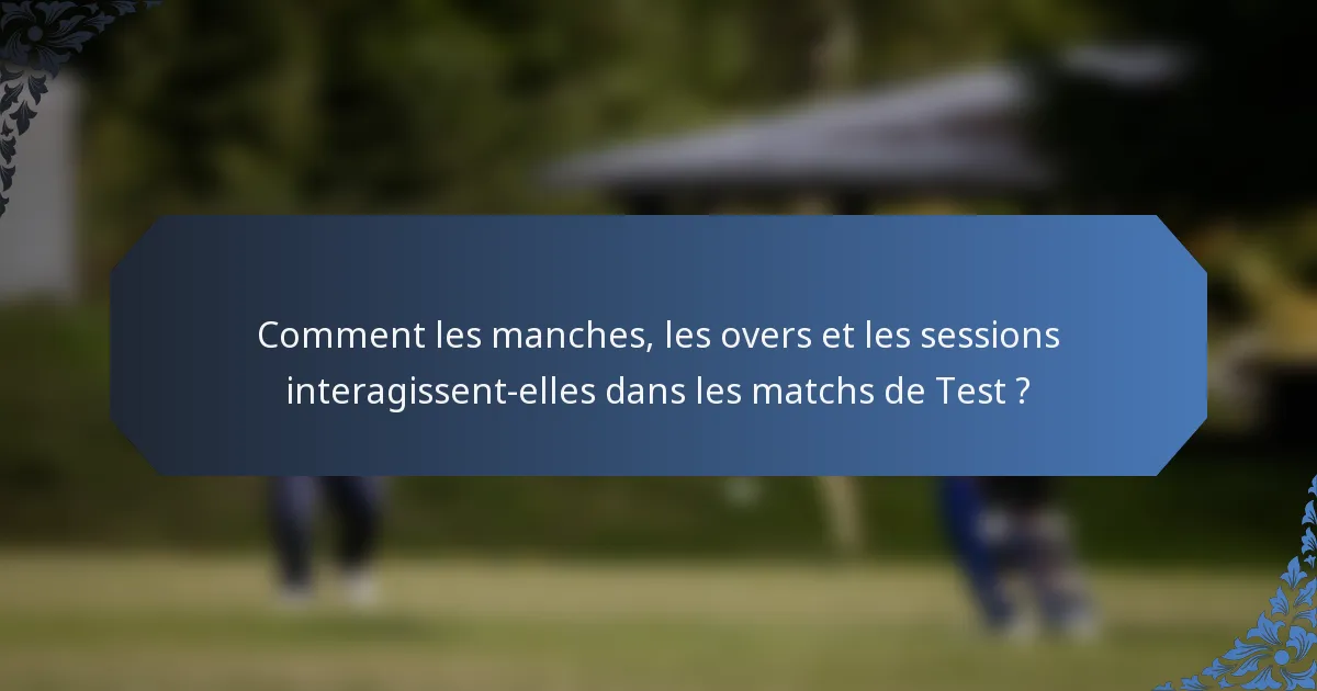 Comment les manches, les overs et les sessions interagissent-elles dans les matchs de Test ?