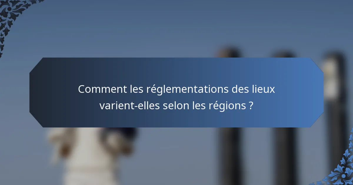 Comment les réglementations des lieux varient-elles selon les régions ?