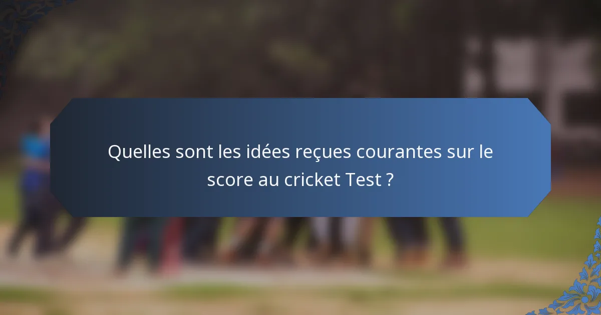 Quelles sont les idées reçues courantes sur le score au cricket Test ?