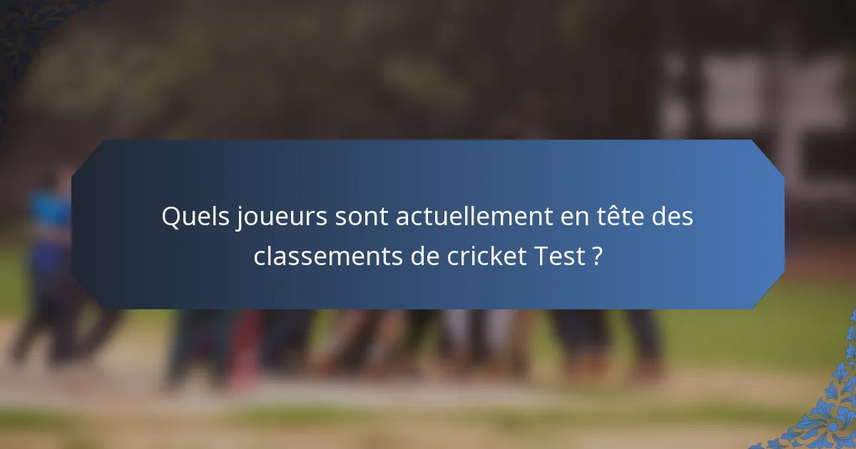 Quels joueurs sont actuellement en tête des classements de cricket Test ?